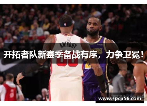 开拓者队新赛季备战有序，力争卫冕！