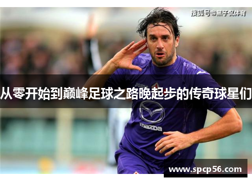 从零开始到巅峰足球之路晚起步的传奇球星们