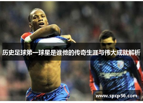 历史足球第一球星是谁他的传奇生涯与伟大成就解析