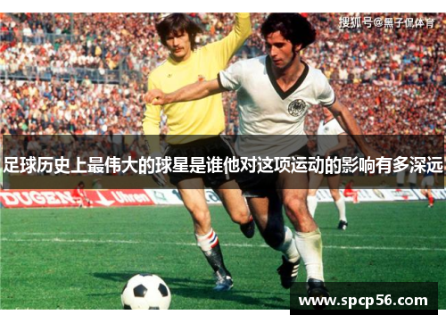 足球历史上最伟大的球星是谁他对这项运动的影响有多深远
