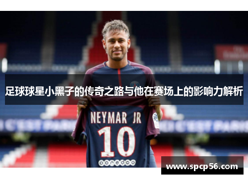 足球球星小黑子的传奇之路与他在赛场上的影响力解析