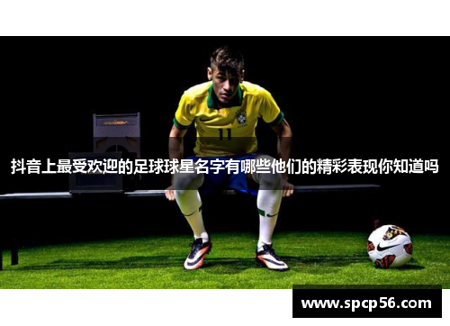 抖音上最受欢迎的足球球星名字有哪些他们的精彩表现你知道吗