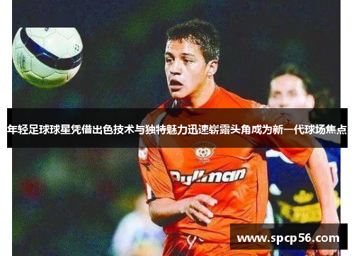年轻足球球星凭借出色技术与独特魅力迅速崭露头角成为新一代球场焦点