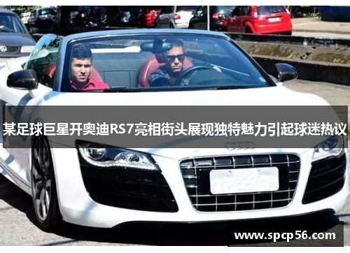 某足球巨星开奥迪RS7亮相街头展现独特魅力引起球迷热议