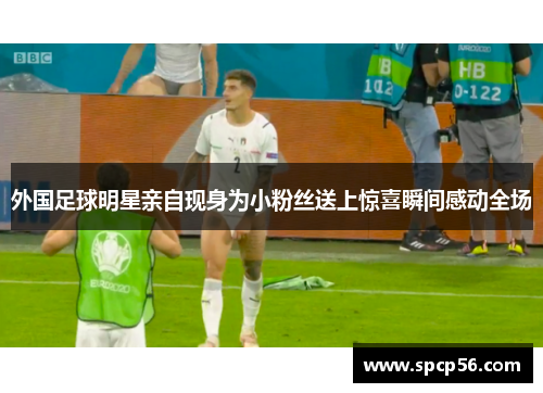 外国足球明星亲自现身为小粉丝送上惊喜瞬间感动全场